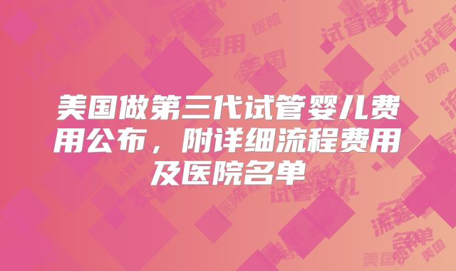 美国做第三代试管婴儿费用公布，附详细流程费用及医院名单