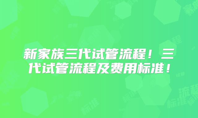 新家族三代试管流程！三代试管流程及费用标准！