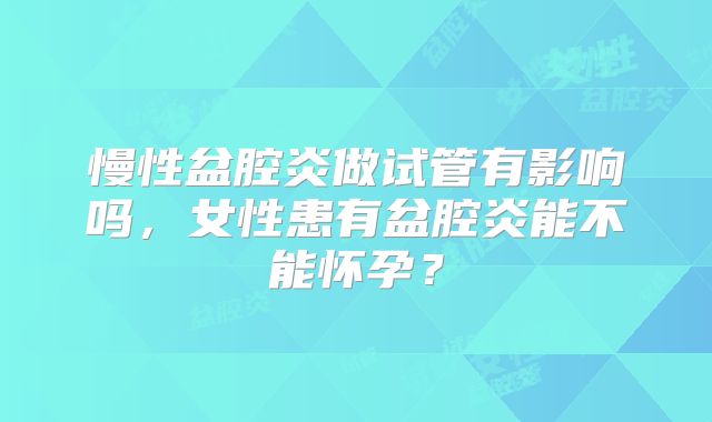 慢性盆腔炎做试管有影响吗，女性患有盆腔炎能不能怀孕？