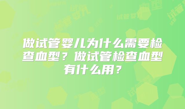 做试管婴儿为什么需要检查血型?做试管检查血型有什么用?