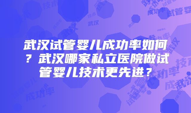 武汉试管婴儿成功率如何?武汉哪家私立医院做试管婴儿技术更先进?