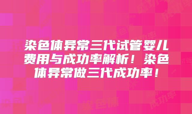 染色体异常三代试管婴儿费用与成功率解析！染色体异常做三代成功率！