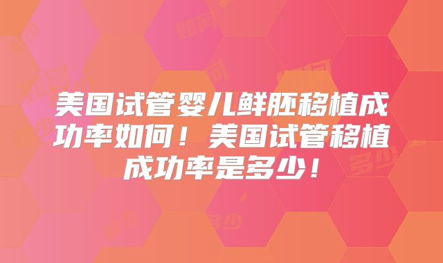 美国试管婴儿鲜胚移植成功率如何！美国试管移植成功率是多少！