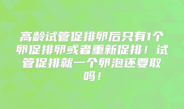 高龄试管促排卵后只有1个卵促排卵或者重新促排！试管促排就一个卵泡还要取吗！