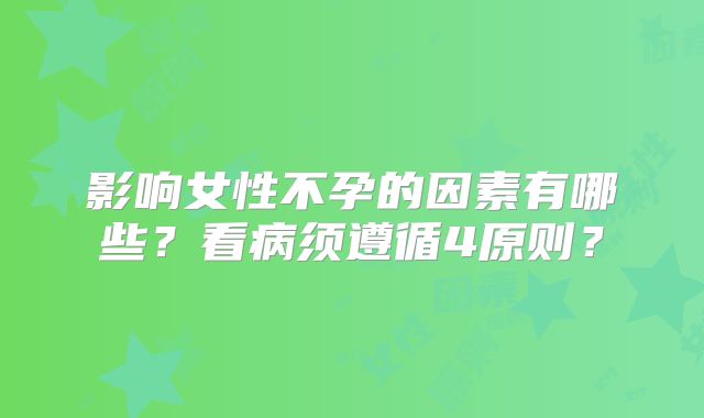 影响女性不孕的因素有哪些？看病须遵循4原则？
