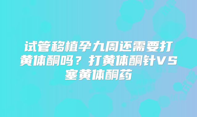 试管移植孕九周还需要打黄体酮吗?打黄体酮针VS塞黄体酮药