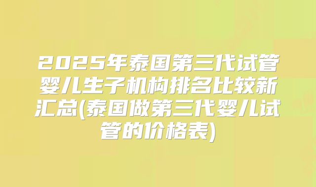 2025年泰国第三代试管婴儿生子机构排名比较新汇总(泰国做第三代婴儿试管的价格表)