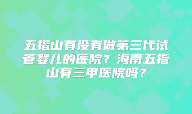 五指山有没有做第三代试管婴儿的医院？海南五指山有三甲医院吗？