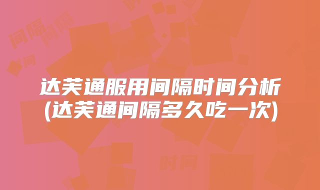 达芙通服用间隔时间分析(达芙通间隔多久吃一次)