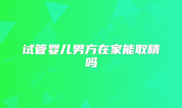 试管婴儿男方在家能取精吗