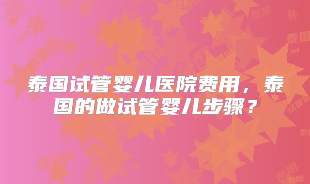 泰国试管婴儿医院费用，泰国的做试管婴儿步骤？