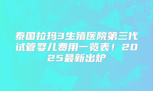 泰国拉玛3生殖医院第三代试管婴儿费用一览表！2025最新出炉