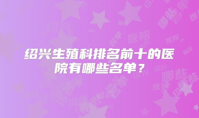 绍兴生殖科排名前十的医院有哪些名单？