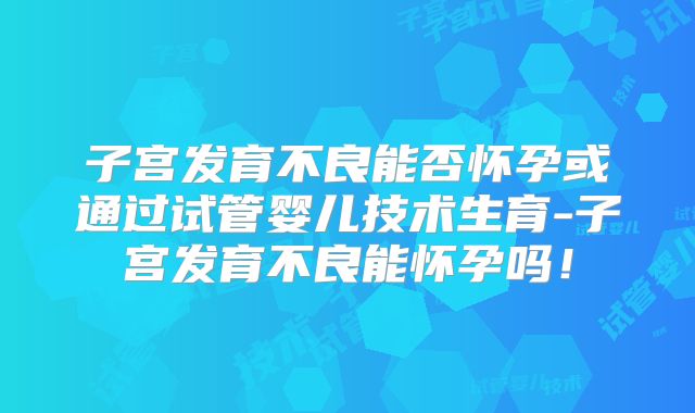 子宫发育不良能否怀孕或通过试管婴儿技术生育-子宫发育不良能怀孕吗！