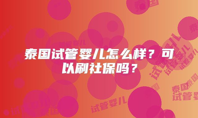 泰国试管婴儿怎么样？可以刷社保吗？