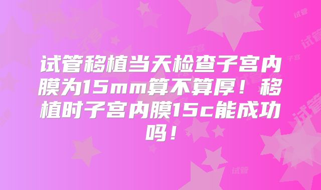 试管移植当天检查子宫内膜为15mm算不算厚!移植时子宫内膜15c能成功吗!