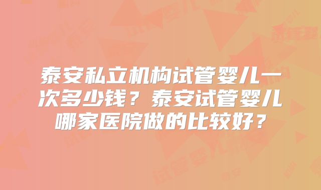 泰安私立机构试管婴儿一次多少钱？泰安试管婴儿哪家医院做的比较好？