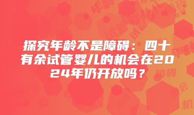 探究年龄不是障碍：四十有余试管婴儿的机会在2024年仍开放吗？
