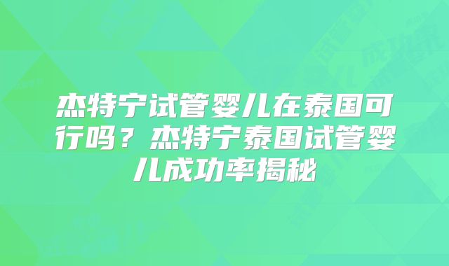 杰特宁试管婴儿在泰国可行吗？杰特宁泰国试管婴儿成功率揭秘