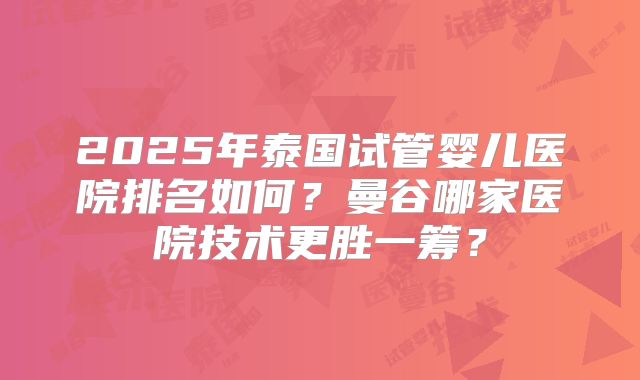 2025年泰国试管婴儿医院排名如何？曼谷哪家医院技术更胜一筹？
