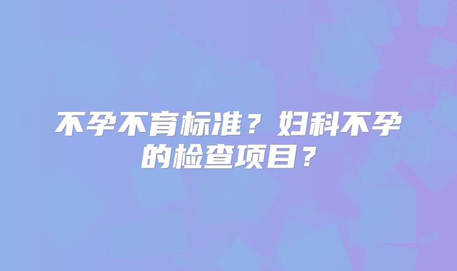 不孕不育标准？妇科不孕的检查项目？