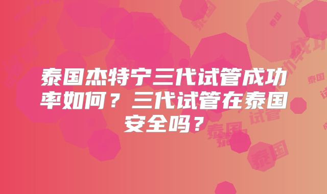 泰国杰特宁三代试管成功率如何?三代试管在泰国安全吗?