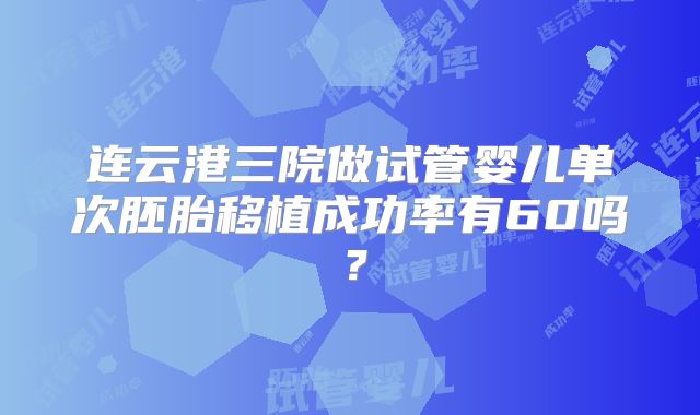 连云港三院做试管婴儿单次胚胎移植成功率有60吗?