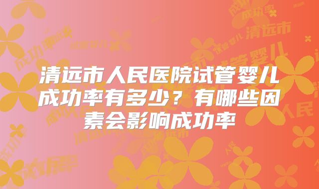 清远市人民医院试管婴儿成功率有多少？有哪些因素会影响成功率