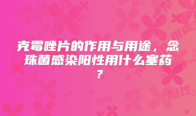 克霉唑片的作用与用途，念珠菌感染阳性用什么塞药？
