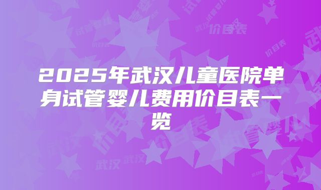 2025年武汉儿童医院单身试管婴儿费用价目表一览