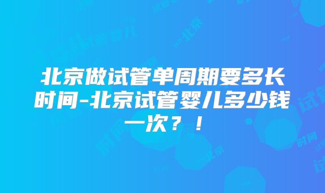 北京做试管单周期要多长时间-北京试管婴儿多少钱一次?!