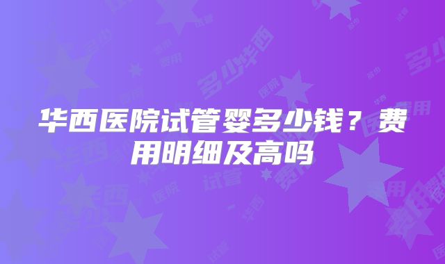 华西医院试管婴多少钱？费用明细及高吗