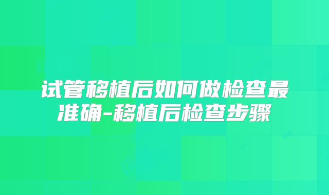 试管移植后如何做检查最准确-移植后检查步骤