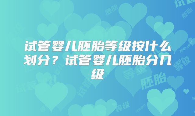 试管婴儿胚胎等级按什么划分？试管婴儿胚胎分几级