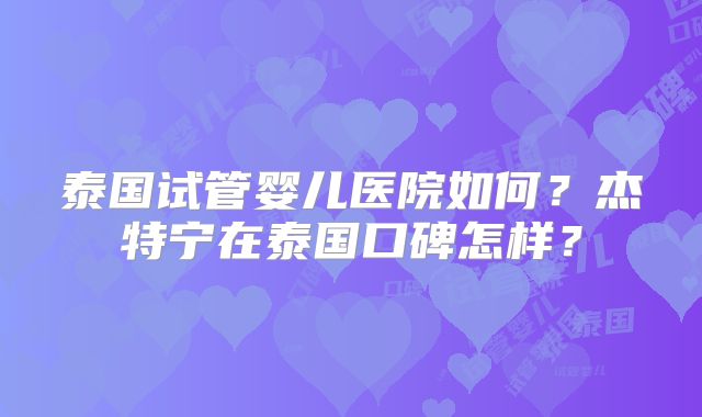 泰国试管婴儿医院如何？杰特宁在泰国口碑怎样？