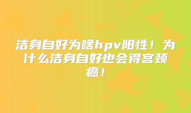洁身自好为啥hpv阳性！为什么洁身自好也会得宫颈癌！