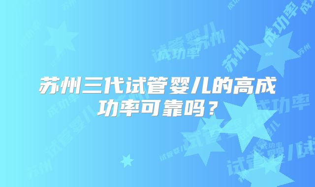 苏州三代试管婴儿的高成功率可靠吗？