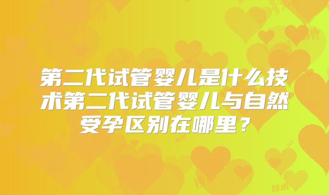 第二代试管婴儿是什么技术第二代试管婴儿与自然受孕区别在哪里？