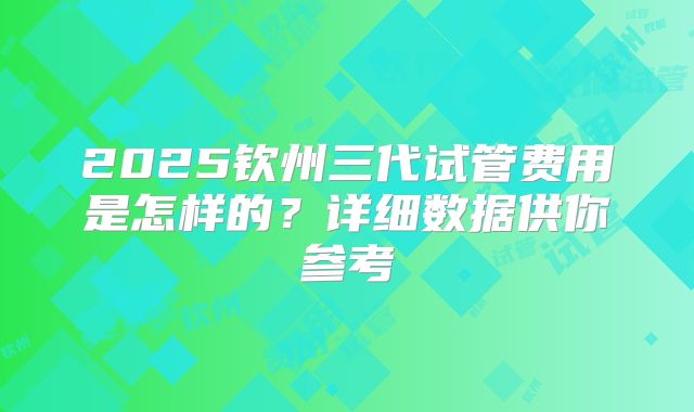 2025钦州三代试管费用是怎样的?详细数据供你参考