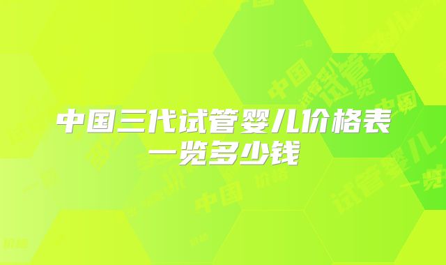 中国三代试管婴儿价格表一览多少钱