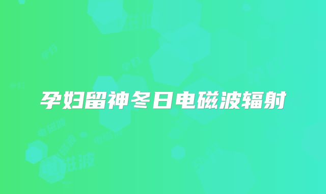 孕妇留神冬日电磁波辐射
