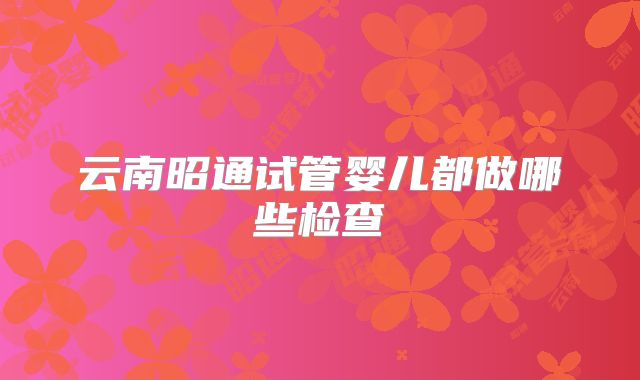 云南昭通试管婴儿都做哪些检查