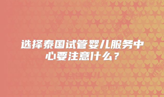 选择泰国试管婴儿服务中心要注意什么？
