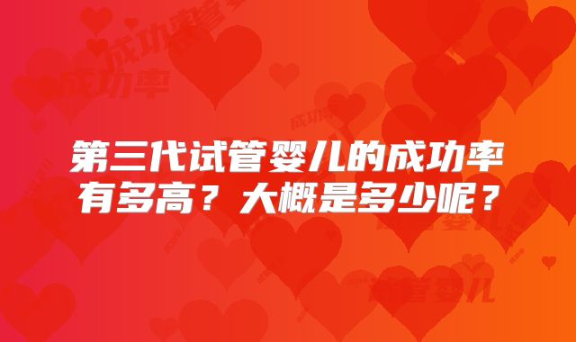 第三代试管婴儿的成功率有多高？大概是多少呢？