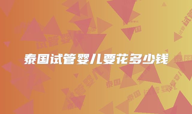 泰国试管婴儿要花多少钱