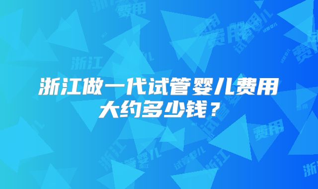 浙江做一代试管婴儿费用大约多少钱?