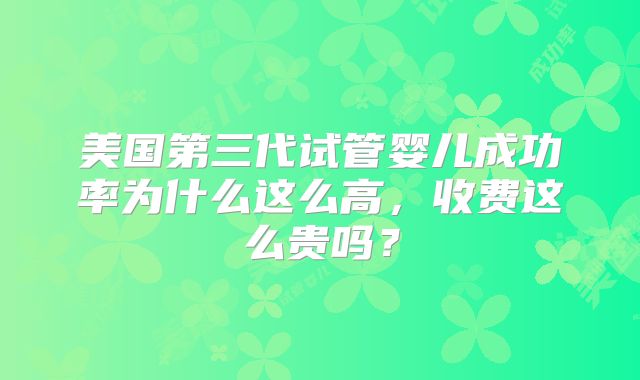 美国第三代试管婴儿成功率为什么这么高，收费这么贵吗？
