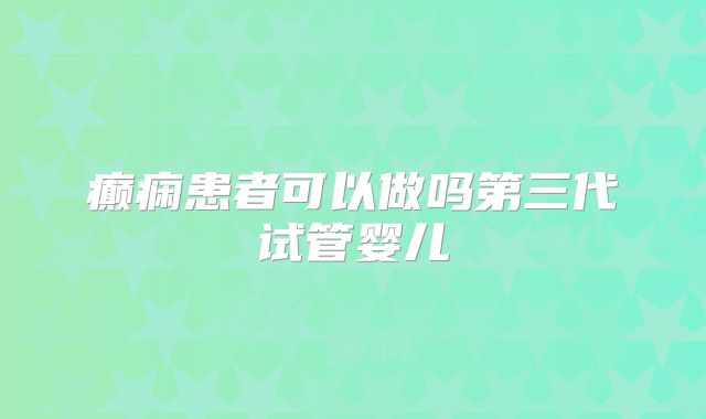 癫痫患者可以做吗第三代试管婴儿