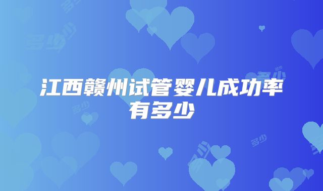 江西赣州试管婴儿成功率有多少