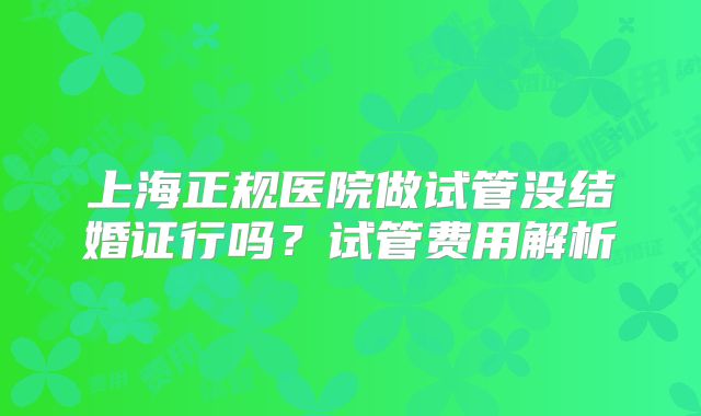 上海正规医院做试管没结婚证行吗？试管费用解析